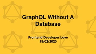 GraphQL Without A
Database
Frontend Developer Love
19/02/2020
 