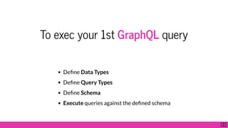 To exec your 1st GraphQL query
De ne Data Types
De ne Query Types
De ne Schema
Execute queries against the de ned schema
5 . 2
 