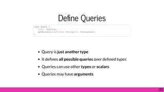 De ne Queries
Query is just another type
It de nes all possible queries over de ned types
Queries can use other types or scalars
Queries may have arguments
type Query {
list: [Raffle]
getWinners(raffleId: String!): [Contestant]
}
5 . 4
 