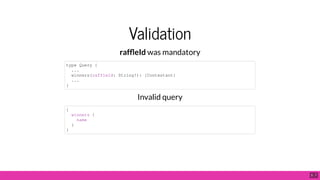 Validation
raf eId was mandatory
Invalid query
type Query {
...
winners(raffleId: String!): [Contestant]
...
}
{
winners {
name
}
}
5 . 7
 