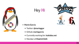 Hey Hi
Mario Garcia
Twitter: @marioggar
Github: mariogarcia
Currently working for: kaleidos.net
Member of Madrid GUG
2 . 1
 