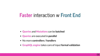 Faster interaction w Front End
Queries and Mutations can be batched
Queries are executed in parallel
No more controllers / handlers
GraphQL engine takes care of input formal validation
6 . 7
 