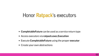Honor Ratpack's executors
CompletableFuture can be used as a service return type
Access executors via ratpack.exec.Execution
Execute CompletableFuture using the proper executor
Create your own abstractions
7 . 4
 