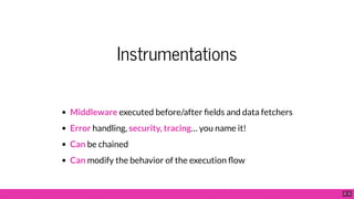 Instrumentations
Middleware executed before/after elds and data fetchers
Error handling, security, tracing… you name it!
Can be chained
Can modify the behavior of the execution ow
8 . 9
 