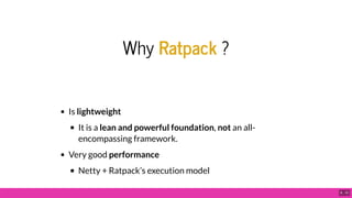 Why Ratpack ?
Is lightweight
It is a lean and powerful foundation, not an all-
encompassing framework.
Very good performan...