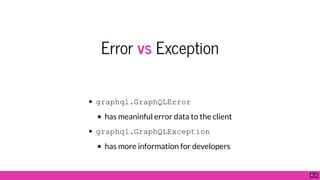 Error vs Exception
graphql.GraphQLError
has meaninful error data to the client
graphql.GraphQLException
has more informati...