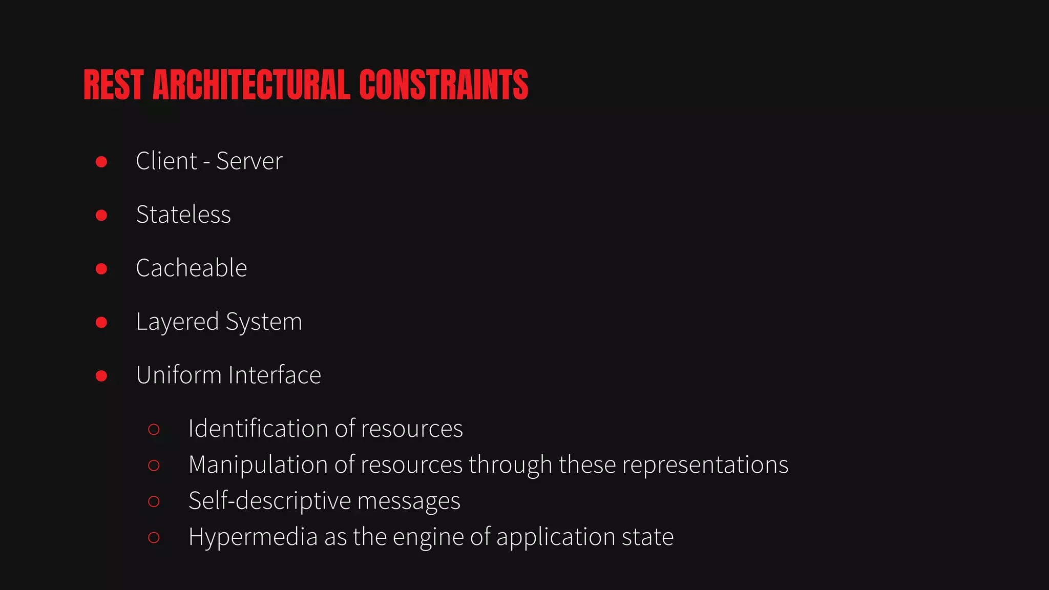 ● Client - Server
● Stateless
● Cacheable
● Layered System
● Uniform Interface
○ Identification of resources
○ Manipulation of resources through these representations
○ Self-descriptive messages
○ Hypermedia as the engine of application state
REST ARCHITECTURAL CONSTRAINTS
 