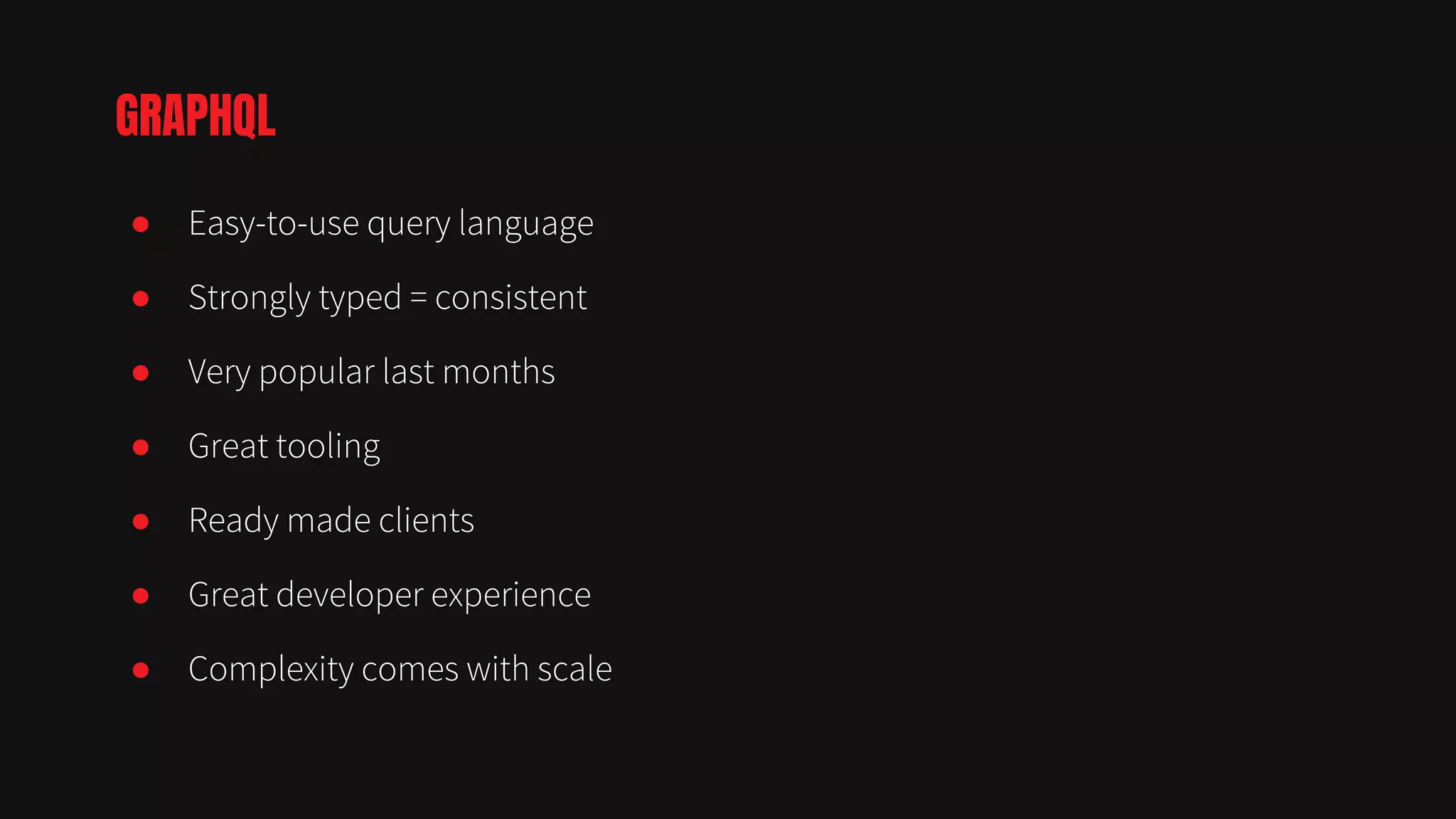 ● Easy-to-use query language
● Strongly typed = consistent
● Very popular last months
● Great tooling
● Ready made clients
● Great developer experience
● Complexity comes with scale
GRAPHQL
 