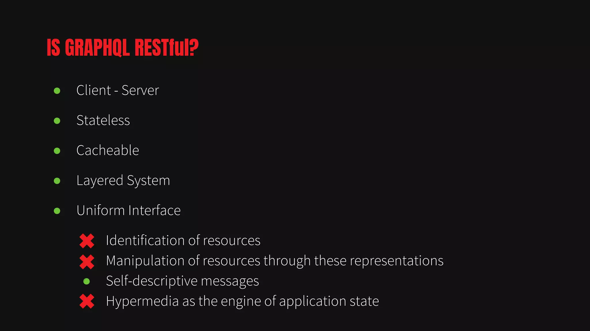 ● Client - Server
● Stateless
● Cacheable
● Layered System
● Uniform Interface
○ Identification of resources
○ Manipulation of resources through these representations
○ Self-descriptive messages
○ Hypermedia as the engine of application state
IS GRAPHQL RESTful?
 