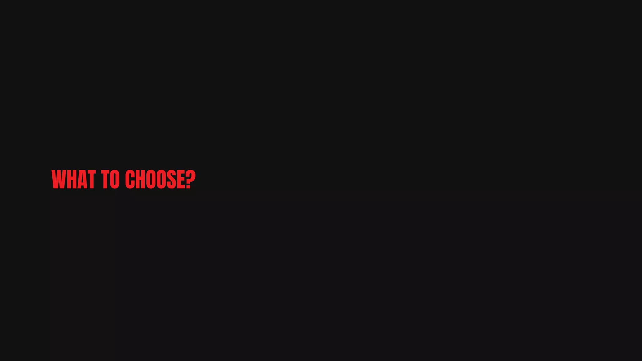 WHAT TO CHOOSE?
 