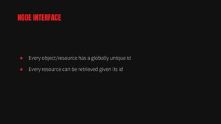 ● Every object/resource has a globally unique id
● Every resource can be retrieved given its id
NODE INTERFACE
 