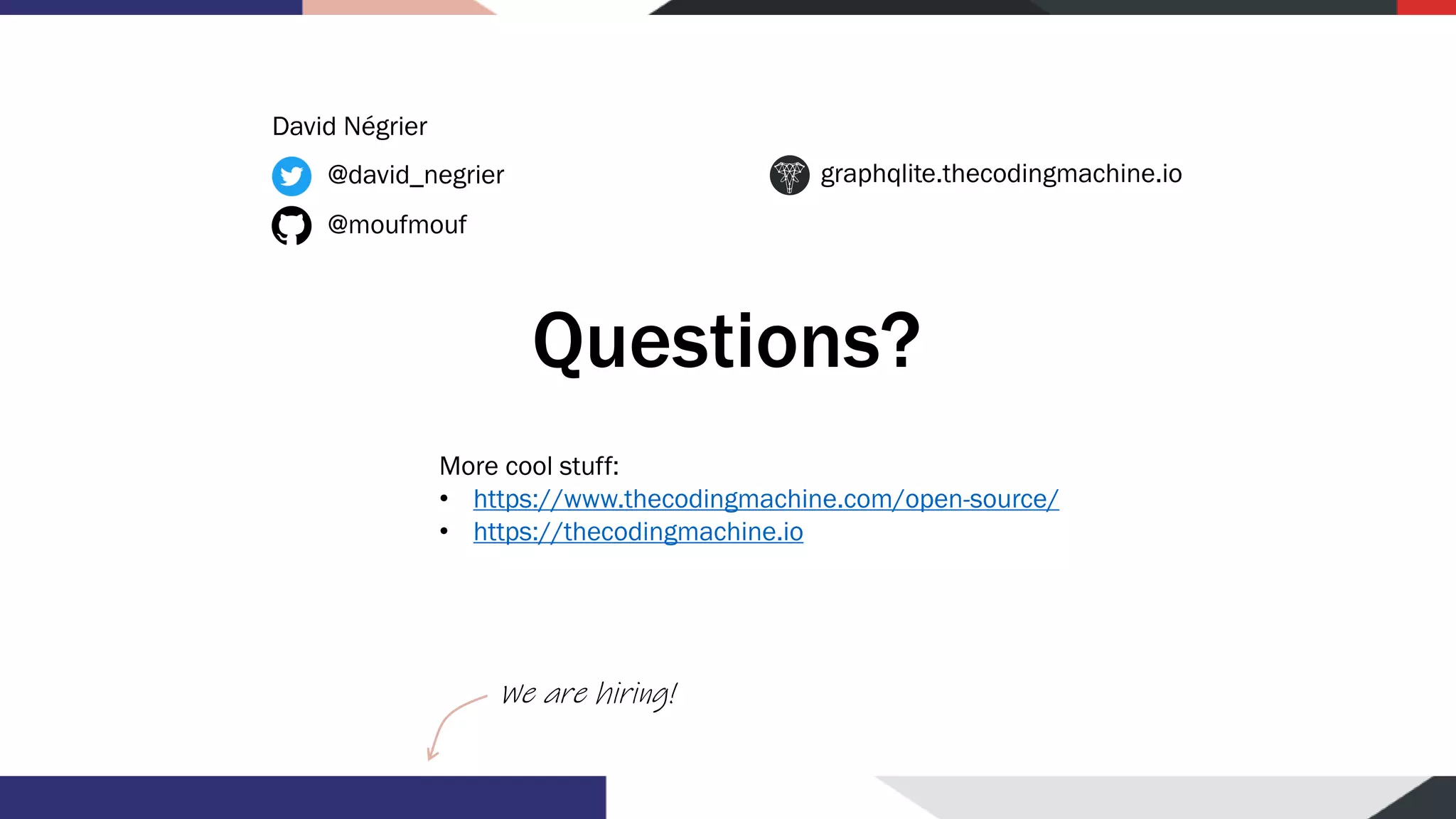 Questions? @david_negrier @moufmouf graphqlite.thecodingmachine.io We are hiring! More cool stuff: • https://www.thecodingmachine.com/open-source/ • https://thecodingmachine.io David Négrier 