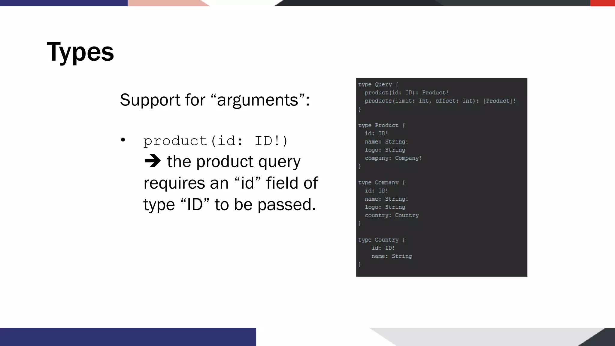 Types Support for “arguments”: • product(id: ID!) ➔ the product query requires an “id” field of type “ID” to be passed. 