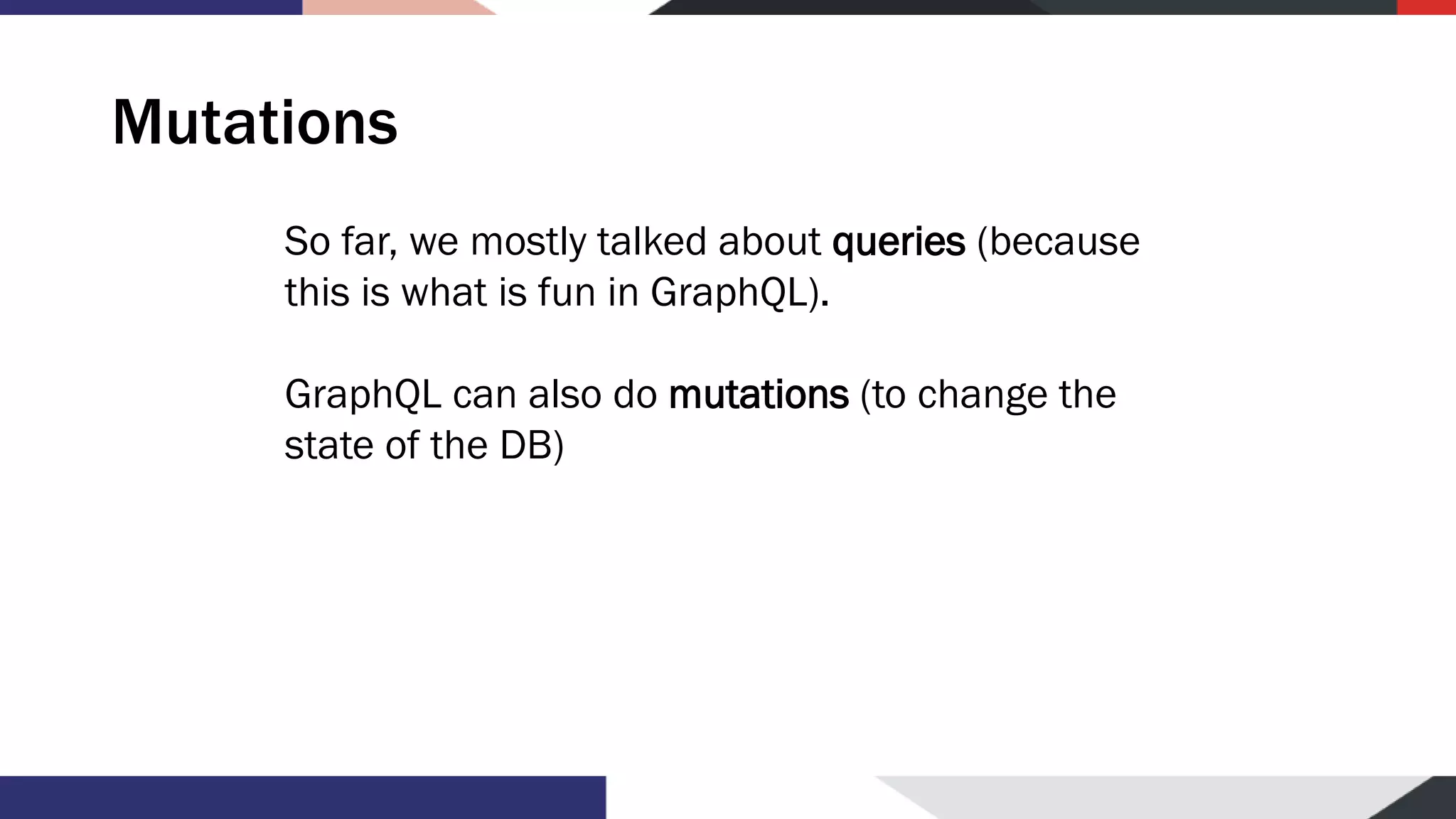 Mutations So far, we mostly talked about queries (because this is what is fun in GraphQL). GraphQL can also do mutations (to change the state of the DB) 