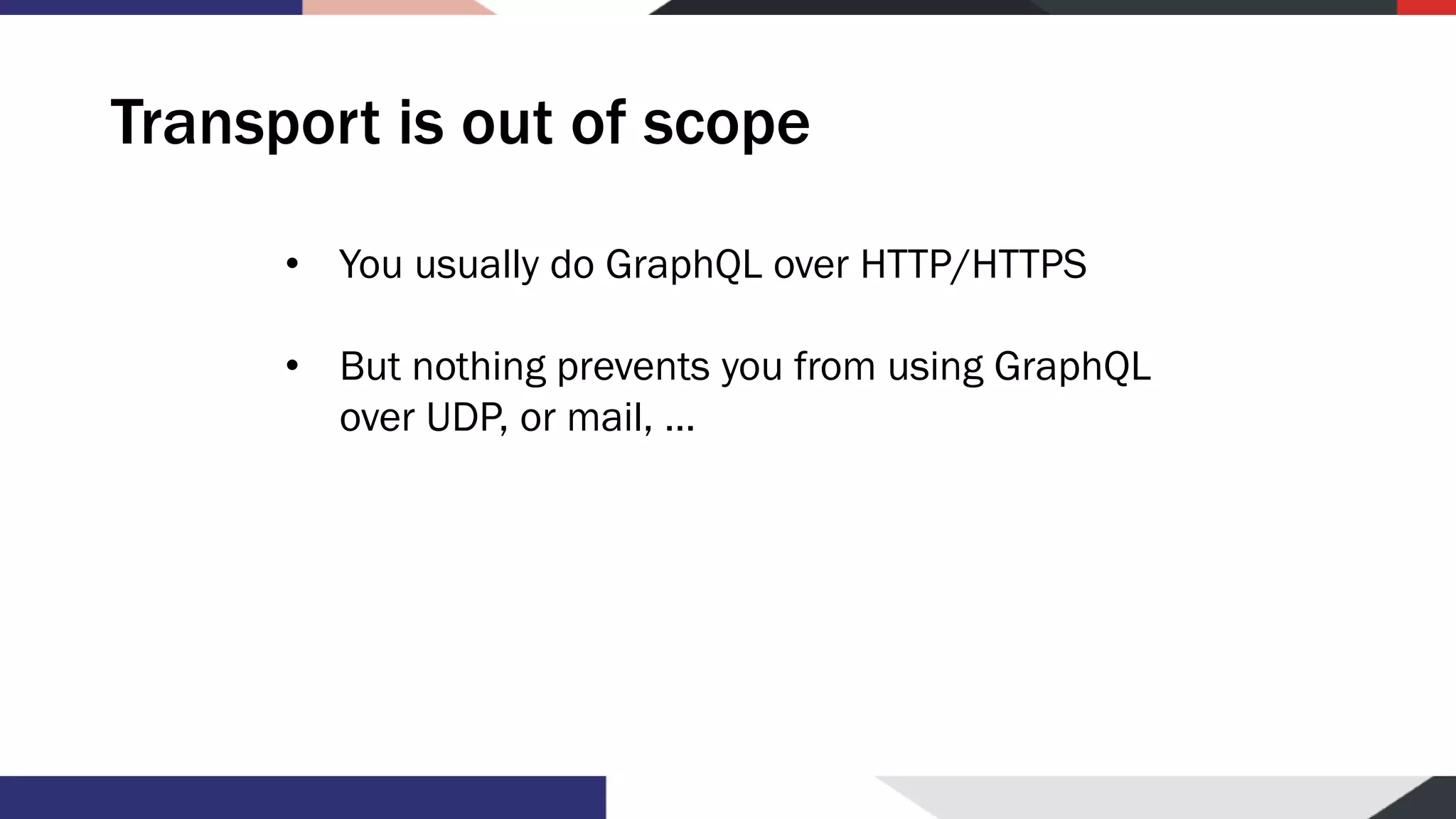 Transport is out of scope • You usually do GraphQL over HTTP/HTTPS • But nothing prevents you from using GraphQL over UDP, or mail, … 