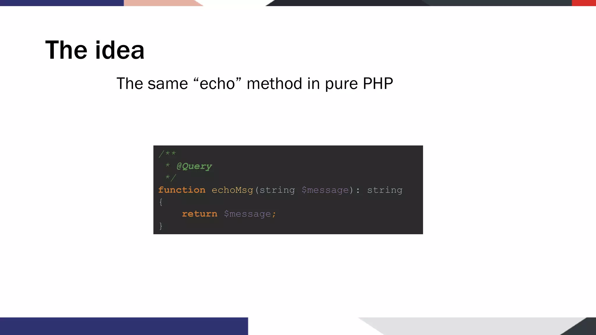 The idea The same “echo” method in pure PHP /** * @Query */ function echoMsg(string $message): string { return $message; } 