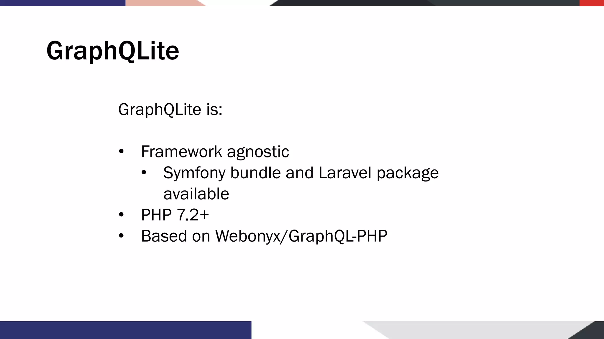 GraphQLite GraphQLite is: • Framework agnostic • Symfony bundle and Laravel package available • PHP 7.2+ • Based on Webonyx/GraphQL-PHP 