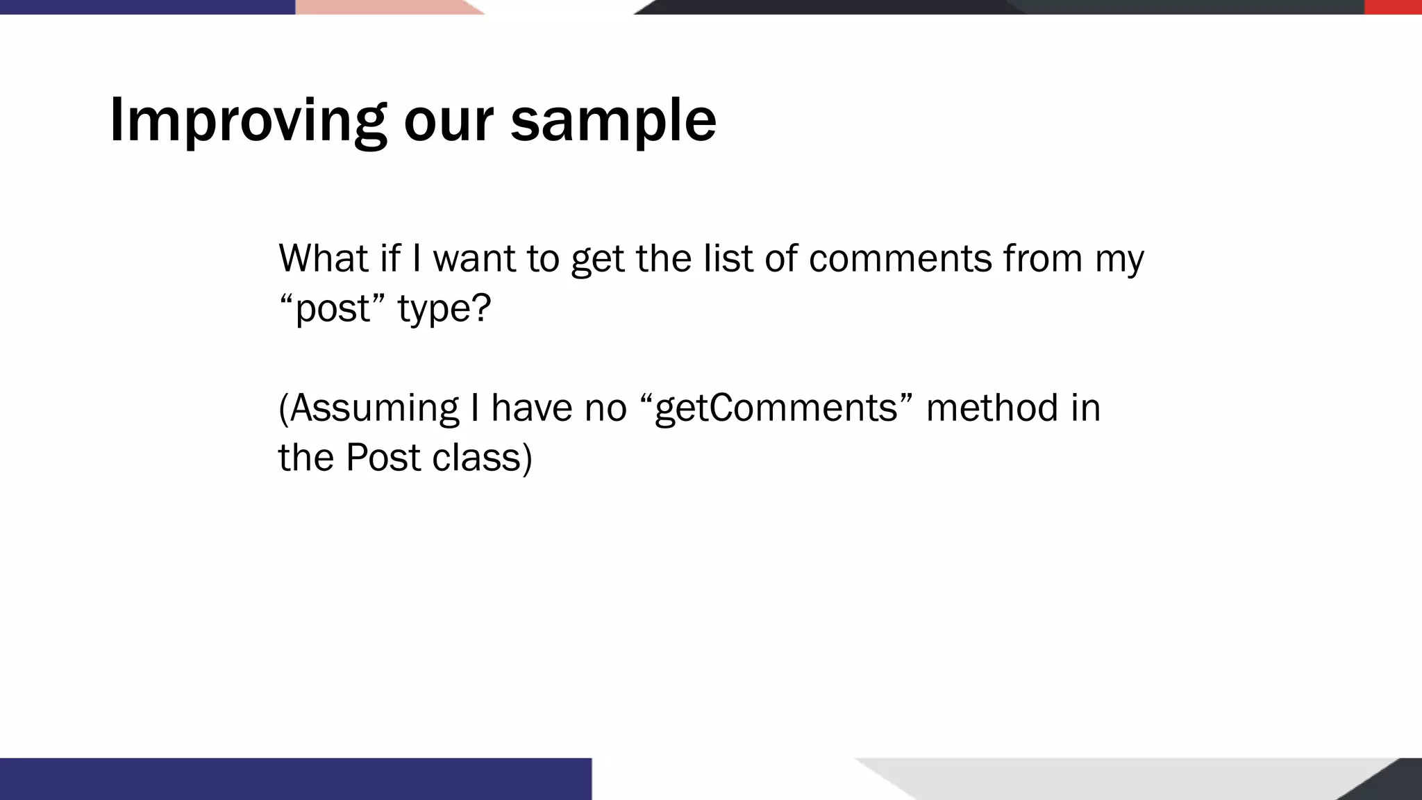 Improving our sample What if I want to get the list of comments from my “post” type? (Assuming I have no “getComments” method in the Post class) 