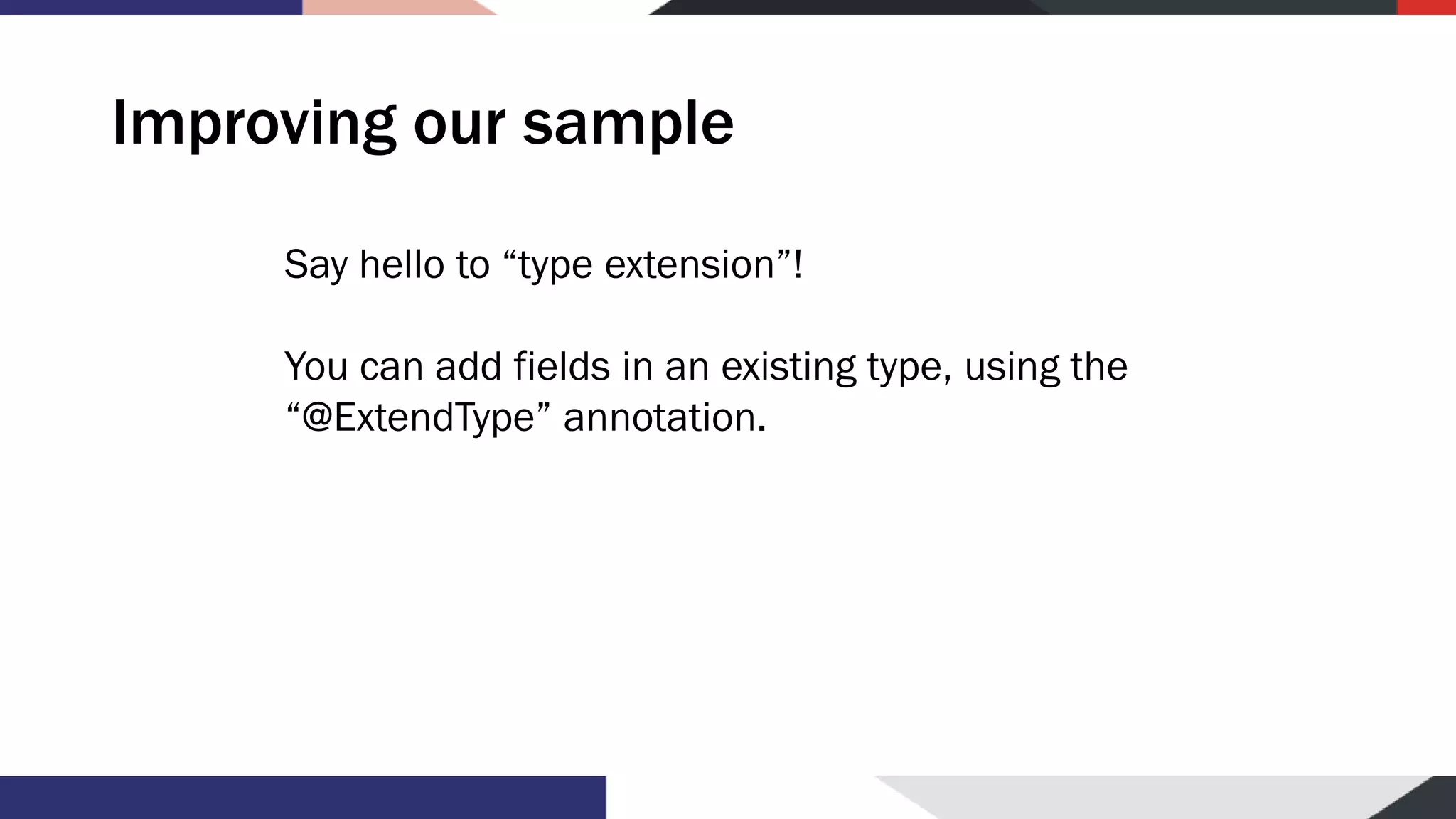 Improving our sample Say hello to “type extension”! You can add fields in an existing type, using the “@ExtendType” annotation. 