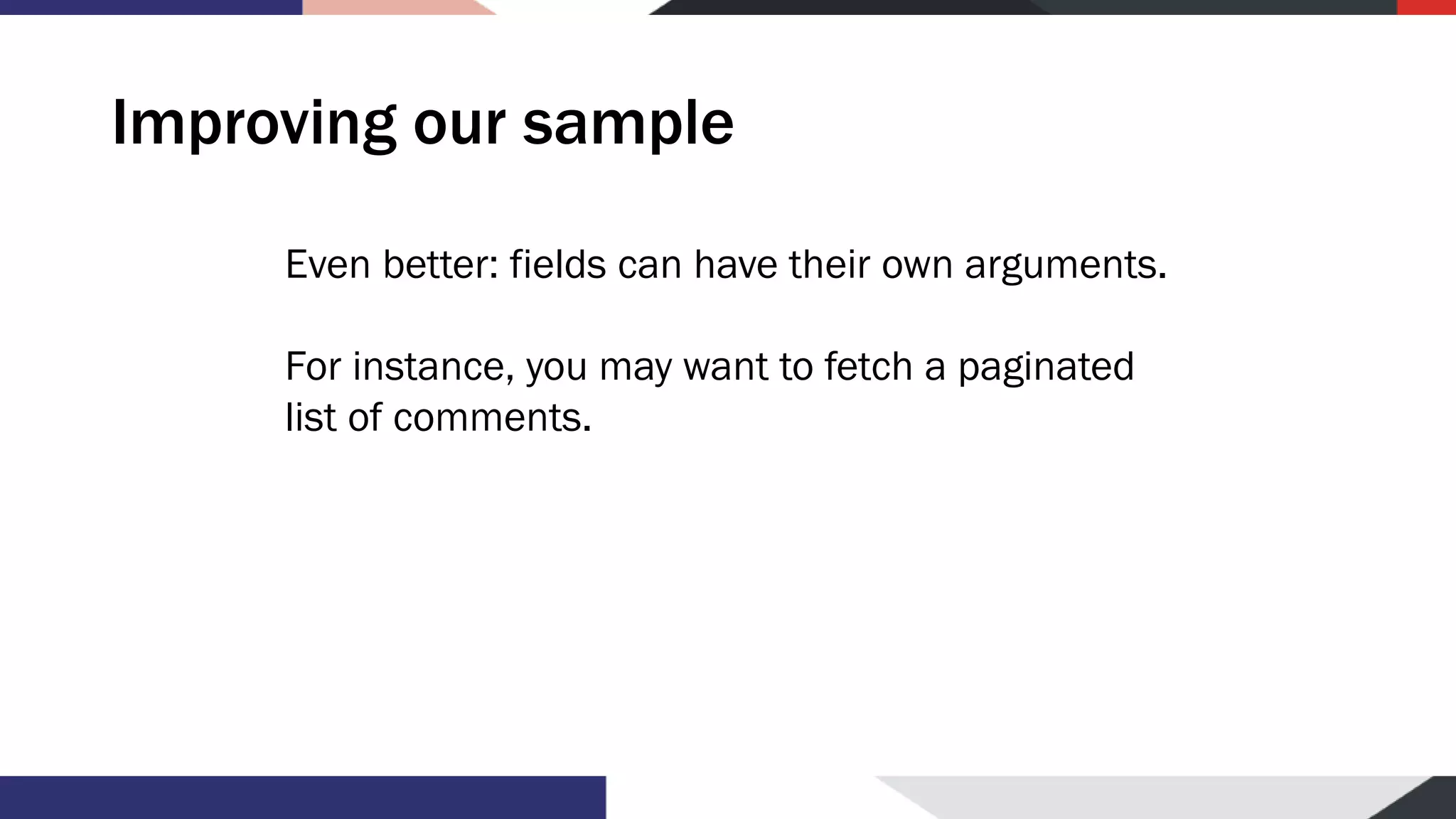 Improving our sample Even better: fields can have their own arguments. For instance, you may want to fetch a paginated list of comments. 