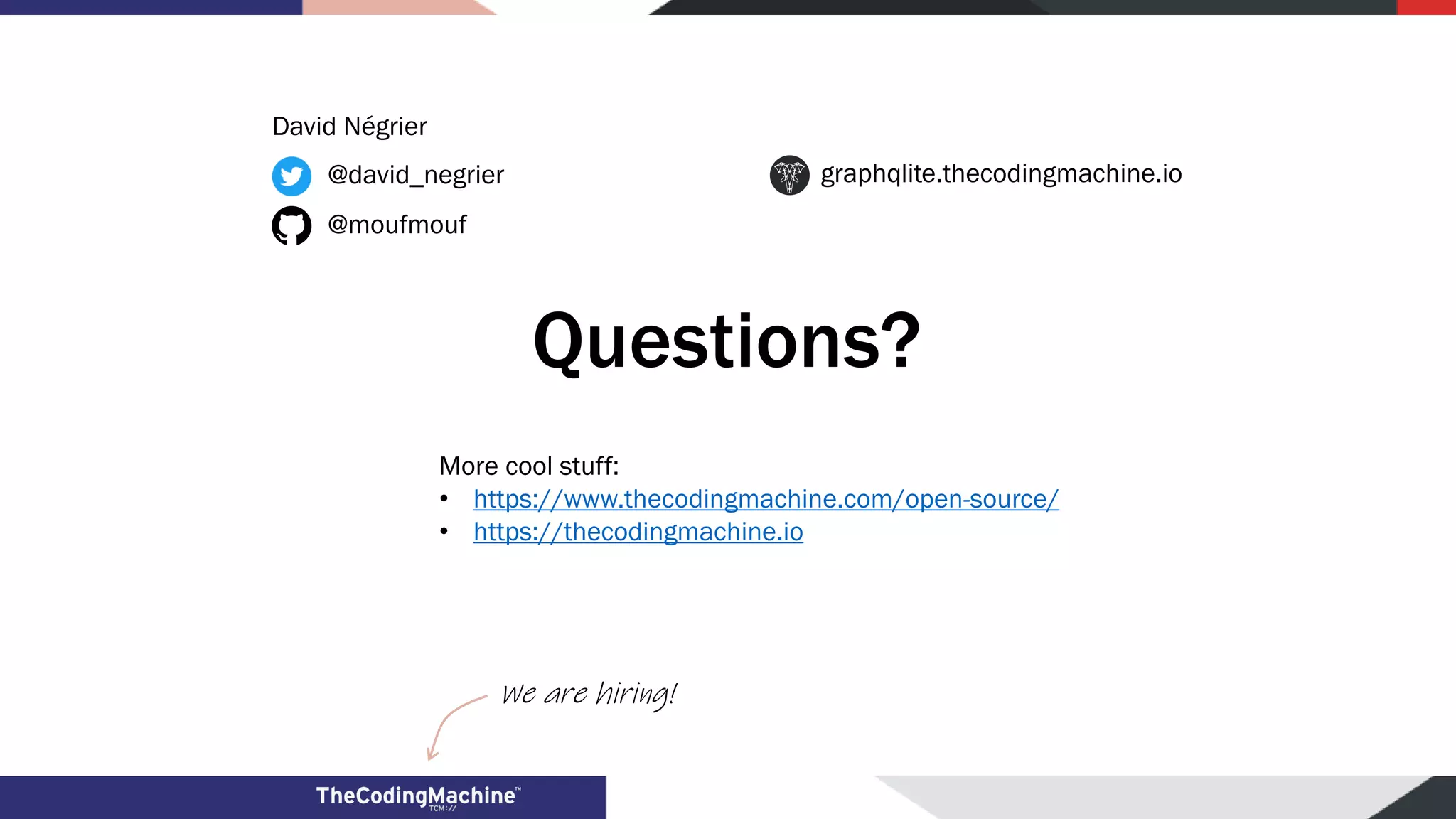 Questions? @david_negrier @moufmouf graphqlite.thecodingmachine.io We are hiring! More cool stuff: • https://www.thecodingmachine.com/open-source/ • https://thecodingmachine.io David Négrier 