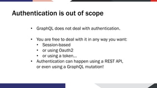Authentication is out of scope
• GraphQL does not deal with authentication.
• You are free to deal with it in any way you ...