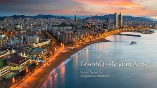 GraphQL-ify your APIs
Soham Dasgupta
Capgemini Netherlands
 