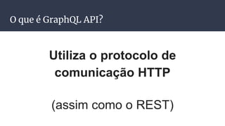O que é GraphQL API?
Utiliza o protocolo de
comunicação HTTP
(assim como o REST)
 