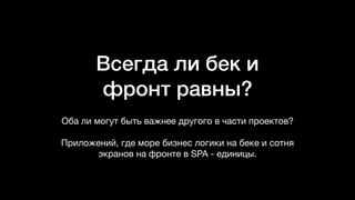 Всегда ли бек и
фронт равны? 
Оба ли могут быть важнее другого в части проектов? 

Приложений, где море бизнес логики на беке и сотня
экранов на фронте в SPA - единицы.
 