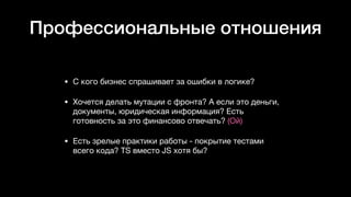 Профессиональные отношения
• С кого бизнес спрашивает за ошибки в логике? 

• Хочется делать мутации с фронта? А если это деньги,
документы, юридическая информация? Есть
готовность за это финансово отвечать? (Ой)

• Есть зрелые практики работы - покрытие тестами
всего кода? TS вместо JS хотя бы?
 