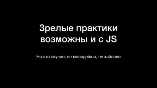 Зрелые практики
возможны и с JS
Но это скучно, не молодежно, не хайпово
 