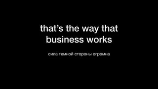 that’s the way that
business works
сила темной стороны огромна
 