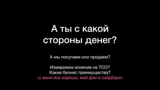А ты с какой
стороны денег?
А мы покупаем или продаем? 

Измеримое влияние на TCO? 

Какие бизнес преимущества?

«у меня все хорошо, мой дом в сайдбаре»
 