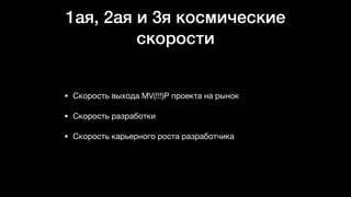 1ая, 2ая и 3я космические
скорости
• Скорость выхода MV(!!!)P проекта на рынок

• Скорость разработки

• Скорость карьерного роста разработчика
 