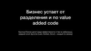 Бизнес устает от
разделения и no value
added code
Крупный бизнес делит (ради эффективности и там не забалуешь),
средний хочет фулстек (Lean, Kanban, Scrum - каждый по своему)
 