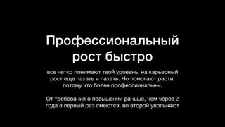 Профессиональный
рост быстро
все четко понимают твой уровень, на карьерный
рост еще пахать и пахать. Но помогают расти,
потому что более профессиональны.

От требования о повышении раньше, чем через 2
года в первый раз смеются, во второй увольняют
 