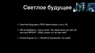 Светлое будущее
• Светлое будущее у RICH фронтенда, а не у JS. 

• AR интерфейсы, «как в кино» Так фронтенд это про JS
или про ФРОНТ - ЕНД и язык тут не при чем? 

• Unreal Engine, C++ / BluePrint (hardcode / no code)
 