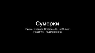 Сумерки
Риски. webasm. Chrome = IE, Smth new  
(React VR - подстраховка)
 