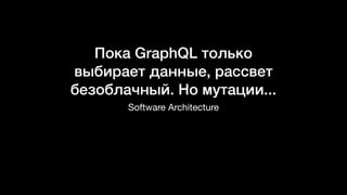Пока GraphQL только
выбирает данные, рассвет
безоблачный. Но мутации...
Software Architecture
 
