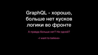 GraphQL - хорошо,
больше нет кусков
логики во фронте
А правда больше нет? Ни одной? 
 
«I want to believe»
 