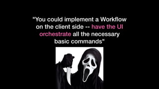 "You could implement a Workﬂow
on the client side -- have the UI
orchestrate all the necessary
basic commands"
 