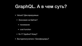 GraphQL. А в чем суть?
• Values? Декларируемые

• Экономия на байтах? 

• понимание

• cost function

• N+1? Удобно? Кому?

• Выгодополучатели / Бенефициары?
 