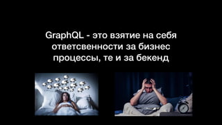 GraphQL - это взятие на себя
ответсвенности за бизнес
процессы, те и за бекенд
 