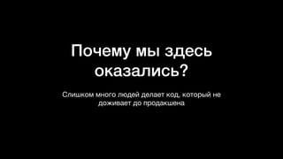 Почему мы здесь
оказались?
Слишком много людей делает код, который не
доживает до продакшена
 