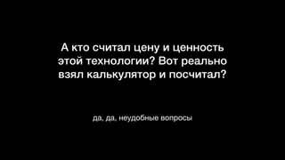 А кто считал цену и ценность
этой технологии? Вот реально
взял калькулятор и посчитал?
да, да, неудобные вопросы
 