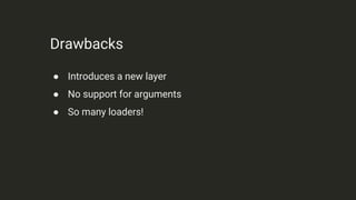 Drawbacks
● Introduces a new layer
● No support for arguments
● So many loaders!
 