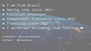 LUCAS
● I am from Brazil
● Making code since 2012
● FullStack Developer
● Independent Freelancer since 2015
● Traveling since 2017
● I am better at coding than talking 😅
Linkedin: @lucasnmunhoz
Github: @lnmunhoz
 