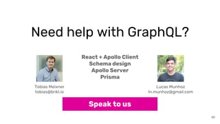 Need help with GraphQL?
60
React + Apollo Client
Schema design
Apollo Server
Prisma
Speak to us
Tobias Meixner
tobias@brikl.io
Lucas Munhoz
ln.munhoz@gmail.com
 