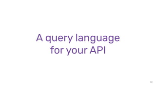 12
A query language
for your API
 