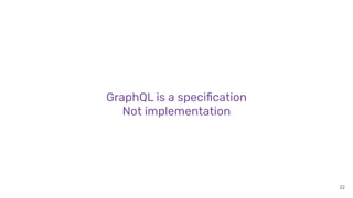 22
GraphQL is a speciﬁcation
Not implementation
 